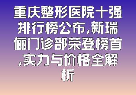 重庆整形医院十强排行榜公布，新瑞俪门诊部荣登榜首，实力与价格全解析