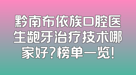 黔南布依族口腔医生龅牙治疗技术哪家好？榜单一览！
