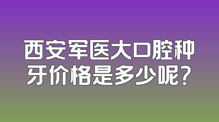 西安军医大口腔种牙价格是多少呢？