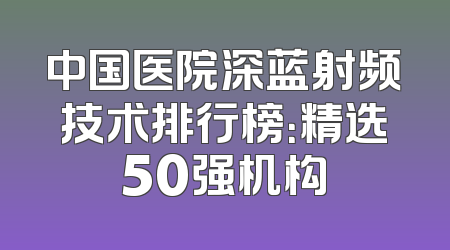 中国医院深蓝射频技术排行榜：精选50强机构