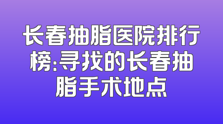 长春抽脂医院排行榜：寻找的长春抽脂手术地点