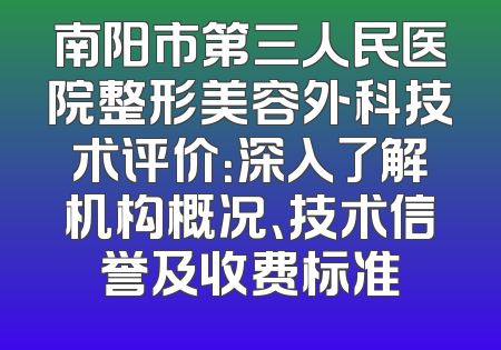 南阳市第三人民医院整形美容外科技术评价：深入了解机构概况、技术信誉及收费标准