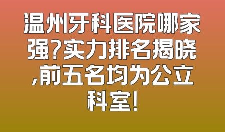 温州牙科医院哪家强？实力排名揭晓，前五名均为公立科室！