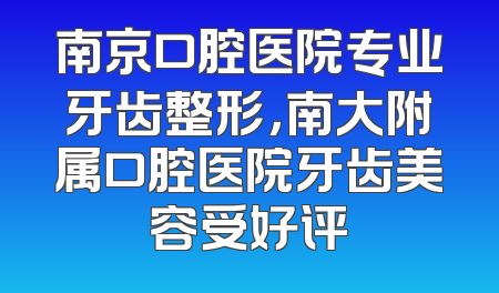 南京口腔医院专业牙齿整形，南大附属口腔医院牙齿美容受好评