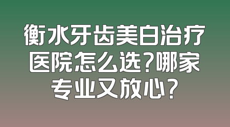 衡水牙齿美白治疗医院怎么选？哪家专业又放心？