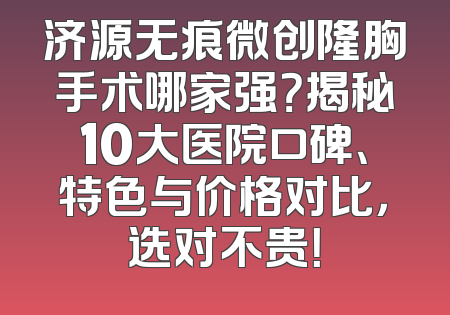 济源无痕微创隆胸手术哪家强？揭秘10大医院口碑、特色与价格对比，选对不贵！