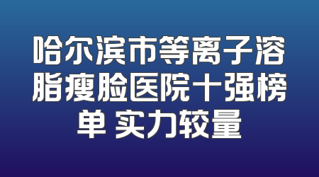 哈尔滨市等离子溶脂瘦脸医院十强榜单 实力较量