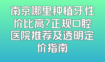 南京哪里种植牙性价比高？正规口腔医院推荐及透明定价指南