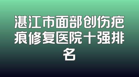 湛江市面部创伤疤痕修复医院十强排名