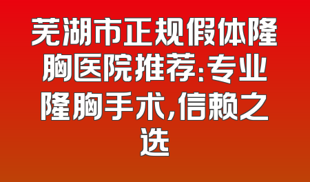 芜湖市正规假体隆胸医院推荐：专业隆胸手术，信赖之选