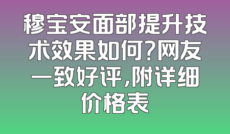 穆宝安面部提升技术效果如何？网友一致好评，附详细价格表
