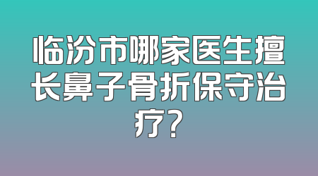 临汾市哪家医生擅长鼻子骨折保守治疗？