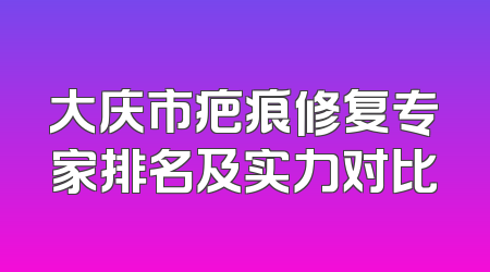 大庆市疤痕修复专家排名及实力对比