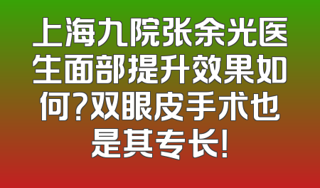 上海九院张余光医生面部提升效果如何？双眼皮手术也是其专长！