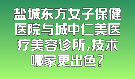 盐城东方女子保健医院与城中仁美医疗美容诊所，技术哪家更出色？