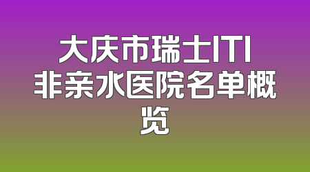大庆市瑞士ITI非亲水医院名单概览