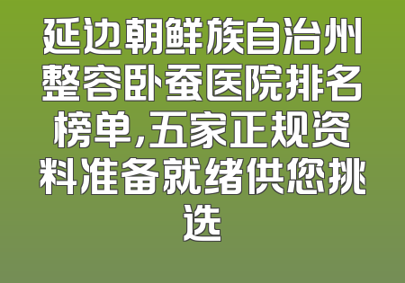 延边朝鲜族自治州整容卧蚕医院排名榜单，五家正规资料准备就绪供您挑选