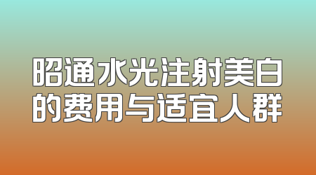 昭通水光注射美白的费用与适宜人群