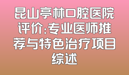 昆山亭林口腔医院评价：专业医师推荐与特色治疗项目综述