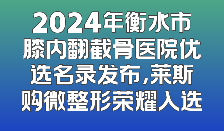 2024年衡水市膝内翻截骨医院优选名录发布，莱斯购微整形荣耀入选