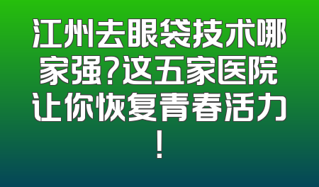 江州去眼袋技术哪家强？这五家医院让你恢复青春活力！