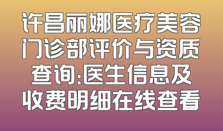 许昌丽娜医疗美容门诊部评价与资质查询：医生信息及收费明细在线查看