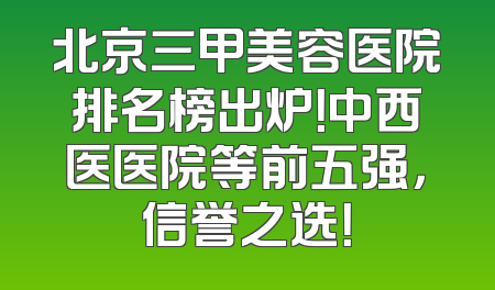北京三甲美容医院排名榜出炉！中西医医院等前五强，信誉之选！