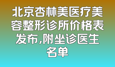 北京杏林美医疗美容整形诊所价格表发布，附坐诊医生名单