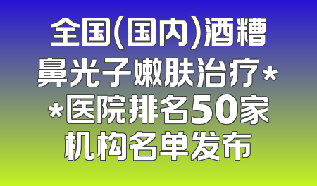 全国（国内）酒糟鼻光子嫩肤治疗**医院排名50家机构名单发布
