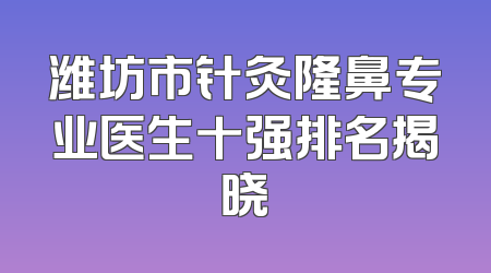 潍坊市针灸隆鼻专业医生十强排名揭晓