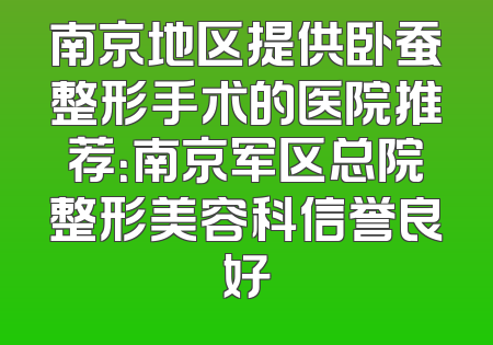 南京地区提供卧蚕整形手术的医院推荐：南京军区总院整形美容科信誉良好