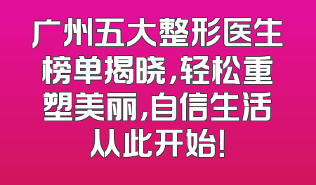 广州五大整形医生榜单揭晓，轻松重塑美丽，自信生活从此开始！