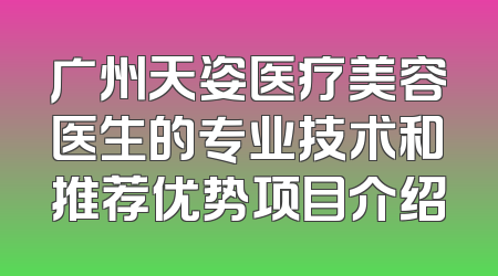 广州天姿医疗美容医生的专业技术和推荐优势项目介绍