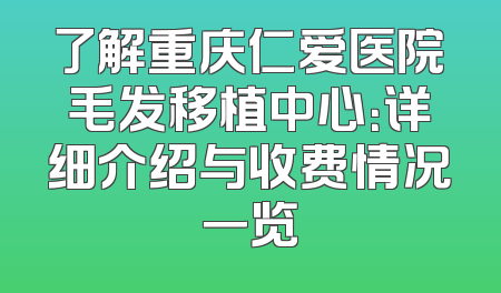 了解重庆仁爱医院毛发移植中心：详细介绍与收费情况一览