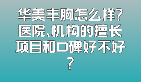 华美丰胸怎么样？医院、机构的擅长项目和口碑好不好？