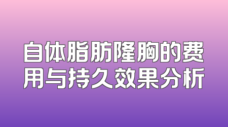 自体脂肪隆胸的费用与持久效果分析