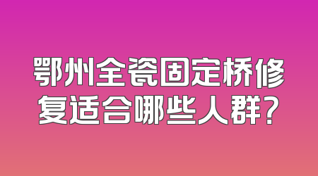 鄂州全瓷固定桥修复适合哪些人群？