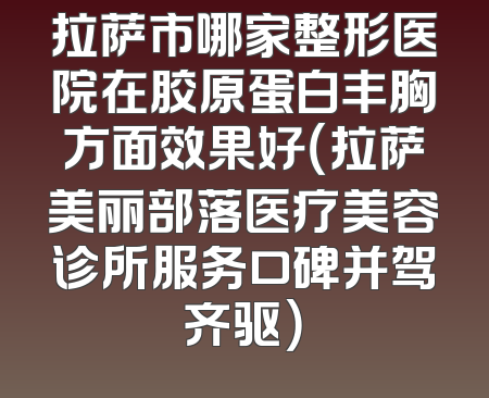 拉萨市哪家整形医院在胶原蛋白丰胸方面效果好（拉萨美丽部落医疗美容诊所服务口碑并驾齐驱）