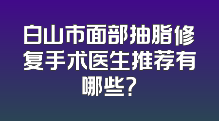 白山市面部抽脂修复手术医生推荐有哪些？