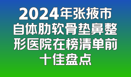 2024年张掖市自体肋软骨垫鼻整形医院在榜清单前十佳盘点