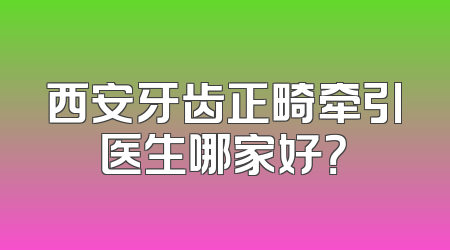 西安牙齿正畸牵引医生哪家好？
