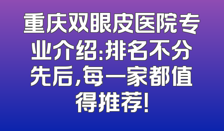 重庆双眼皮医院专业介绍：排名不分先后，每一家都值得推荐！
