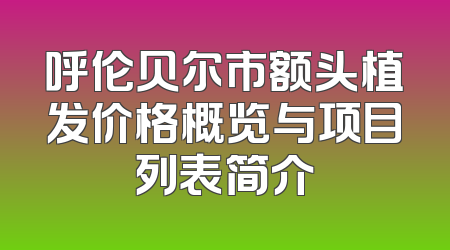 呼伦贝尔市额头植发价格概览与项目列表简介