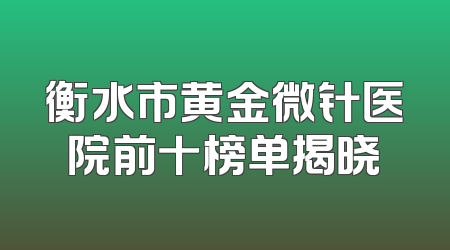 衡水市黄金微针医院前十榜单揭晓