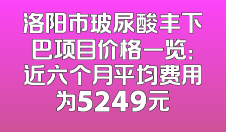 洛阳市玻尿酸丰下巴项目价格一览：近六个月平均费用为5249元
