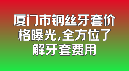 厦门市钢丝牙套价格曝光，全方位了解牙套费用