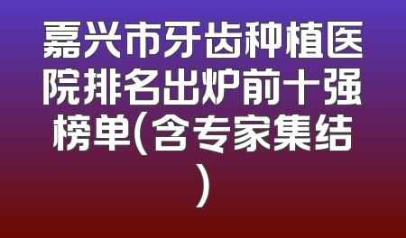 嘉兴市牙齿种植医院排名出炉前十强榜单（含专家集结）
