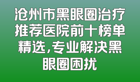 沧州市黑眼圈治疗推荐医院前十榜单精选，专业解决黑眼圈困扰