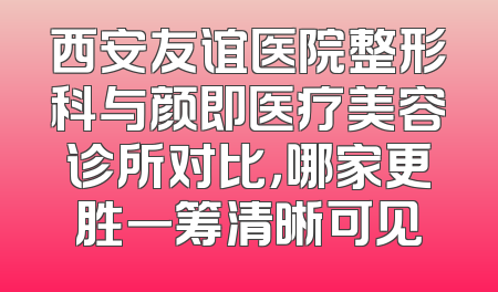 西安友谊医院整形科与颜即医疗美容诊所对比，哪家更胜一筹清晰可见