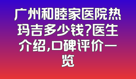 广州和睦家医院热玛吉多少钱？医生介绍，口碑评价一览